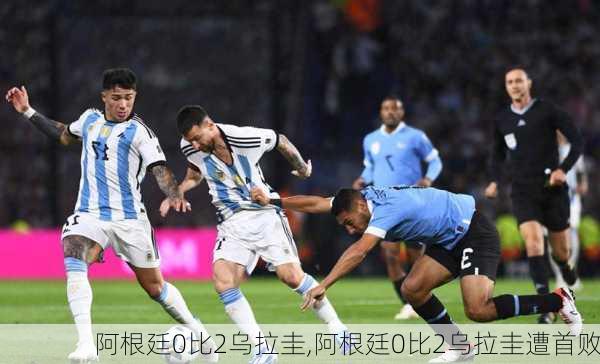 阿根廷0比2乌拉圭,阿根廷0比2乌拉圭遭首败