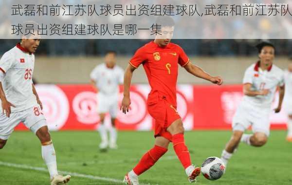 武磊和前江苏队球员出资组建球队,武磊和前江苏队球员出资组建球队是哪一集