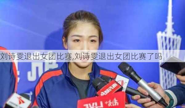 刘诗雯退出女团比赛,刘诗雯退出女团比赛了吗
